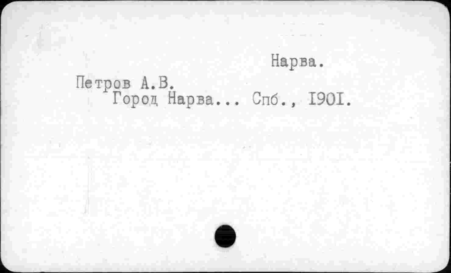 ﻿Нарва.
Петров А.В.
Горой, Нарва... Спб.» 1901.